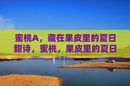 蜜桃A,藏在果皮里的夏日甜诗,蜜桃,果皮里的夏日甜诗 蜜桃A,藏在果皮里的夏日甜诗,蜜桃,果皮里的夏日甜诗