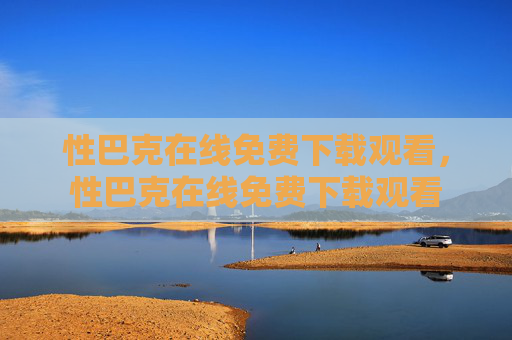 性巴克在线免费下载观看,性巴克在线免费下载观看 性巴克在线免费下载观看,性巴克在线免费下载观看