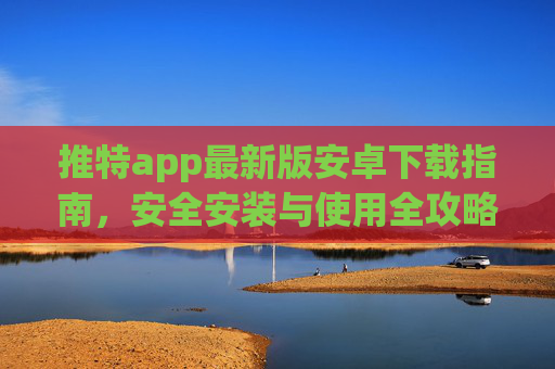 推特app最新版安卓下载指南,安全安装与使用全攻略,推特最新版安卓下载指南,安全安装与使用全攻略 推特app最新版安卓下载指南,安全安装与使用全攻略,推特最新版安卓下载指南,安全安装与使用全攻略