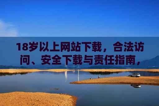 18岁以上网站下载,合法访问、安全下载与责任指南,18岁以上网站下载,合法安全与责任指南 18岁以上网站下载,合法访问、安全下载与责任指南,18岁以上网站下载,合法安全与责任指南