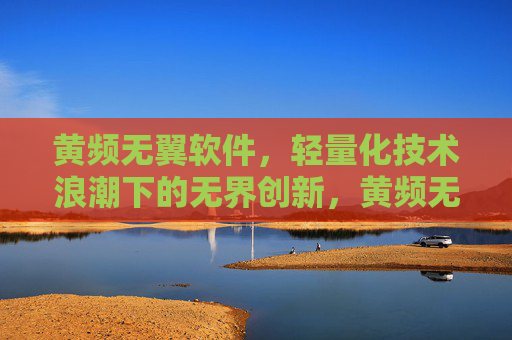黄频无翼软件,轻量化技术浪潮下的无界创新,黄频无翼软件,轻量化浪潮下的无界创新 黄频无翼软件,轻量化技术浪潮下的无界创新,黄频无翼软件,轻量化浪潮下的无界创新