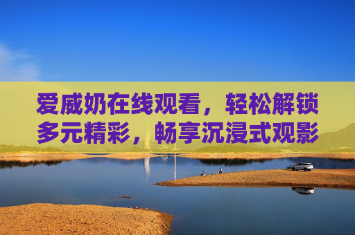 爱威奶在线观看,轻松解锁多元精彩,畅享沉浸式观影新体验,爱威奶在线观看,多元精彩沉浸式观影新体验 爱威奶在线观看,轻松解锁多元精彩,畅享沉浸式观影新体验,爱威奶在线观看,多元精彩沉浸式观影新体验