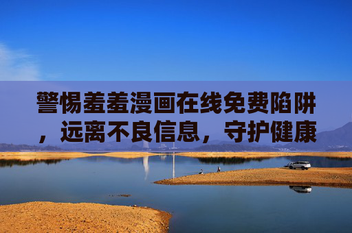 警惕羞羞漫画在线免费陷阱，远离不良信息，守护健康网络空间，警惕羞羞漫画免费陷阱，守护健康网络空间