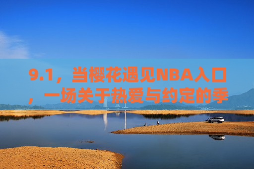 9.1,当樱花遇见NBA入口,一场关于热爱与约定的季节序章,1,樱花与NBA的热爱约定序章 9.1,当樱花遇见NBA入口,一场关于热爱与约定的季节序章,1,樱花与NBA的热爱约定序章