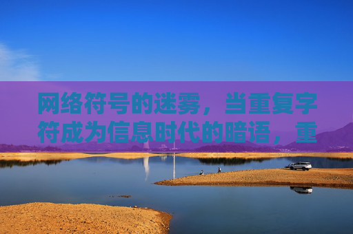 网络符号的迷雾,当重复字符成为信息时代的暗语,重复字符,信息时代的隐晦暗语 网络符号的迷雾,当重复字符成为信息时代的暗语,重复字符,信息时代的隐晦暗语