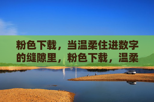 粉色下载,当温柔住进数字的缝隙里,粉色下载,温柔住进数字缝隙 粉色下载,当温柔住进数字的缝隙里,粉色下载,温柔住进数字缝隙