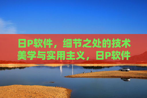 日P软件,细节之处的技术美学与实用主义,日P软件,细节处的技术美学与实用主义 日P软件,细节之处的技术美学与实用主义,日P软件,细节处的技术美学与实用主义