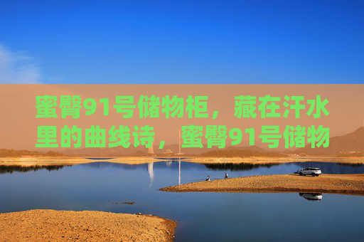蜜臀91号储物柜,藏在汗水里的曲线诗,蜜臀91号储物柜,汗水里的曲线诗 蜜臀91号储物柜,藏在汗水里的曲线诗,蜜臀91号储物柜,汗水里的曲线诗