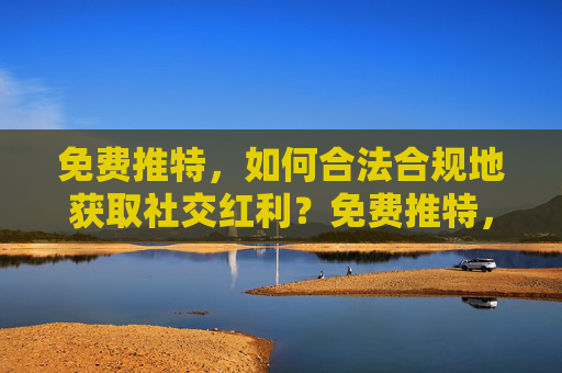 免费推特,如何合法合规地获取社交红利?免费推特,合法合规获取社交红利 免费推特,如何合法合规地获取社交红利?免费推特,合法合规获取社交红利