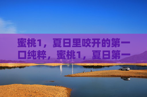 蜜桃1,夏日里咬开的第一口纯粹,蜜桃1,夏日第一口纯粹 蜜桃1,夏日里咬开的第一口纯粹,蜜桃1,夏日第一口纯粹