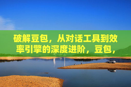 破解豆包，从对话工具到效率引擎的深度进阶，豆包，从对话工具到效率引擎的深度进阶