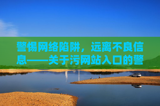 警惕网络陷阱,远离不良信息——关于污网站入口的警示,警惕污网站入口陷阱,远离不良信息 警惕网络陷阱,远离不良信息——关于污网站入口的警示,警惕污网站入口陷阱,远离不良信息