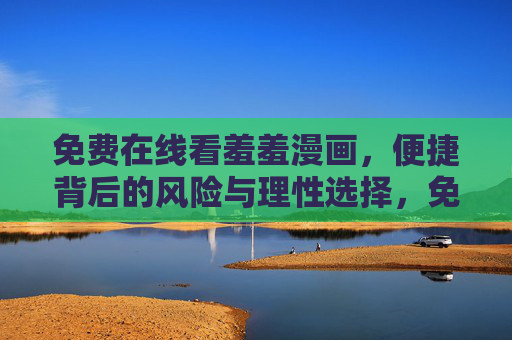 免费在线看羞羞漫画,便捷背后的风险与理性选择,免费在线羞羞漫画,便捷背后的风险与理性选择 免费在线看羞羞漫画,便捷背后的风险与理性选择,免费在线羞羞漫画,便捷背后的风险与理性选择