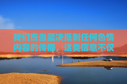 我们应当坚决抵制任何色情内容的传播,这类信息不仅违反法律法规,更会对社会风气,尤其是青少年的身心健康造成严重危害。以下从积极健康的角度为你提供内容方向,坚决抵制色情内容 护航青少年健康成长 我们应当坚决抵制任何色情内容的传播,这类信息不仅违反法律法规,更会对社会风气,尤其是青少年的身心健康造成严重危害。以下从积极健康的角度为你提供内容方向,坚决抵制色情内容 护航青少年健康成长