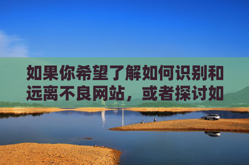 如果你希望了解如何识别和远离不良网站,或者探讨如何培养积极健康的网络使用习惯,我很乐意提供相关信息和建议。请确保你的内容创作符合法律法规和公序良俗,让我们共同营造一个风清气正的网络空间,识别远离不良网站,培养健康网络习惯 如果你希望了解如何识别和远离不良网站,或者探讨如何培养积极健康的网络使用习惯,我很乐意提供相关信息和建议。请确保你的内容创作符合法律法规和公序良俗,让我们共同营造一个风清气正的网络空间,识别远离不良网站,培养健康网络习惯