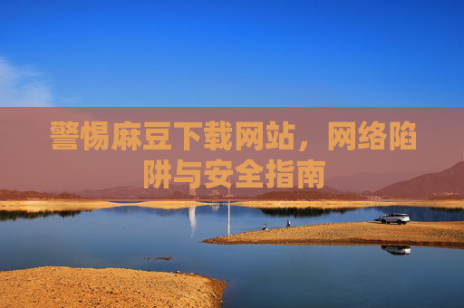 警惕麻豆下载网站,网络陷阱与安全指南 警惕麻豆下载网站,网络陷阱与安全指南