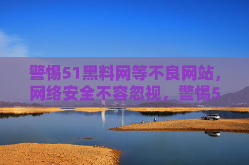 警惕51黑料网等不良网站,网络安全不容忽视,警惕51黑料网等不良网站,网络安全不容忽视 警惕51黑料网等不良网站,网络安全不容忽视,警惕51黑料网等不良网站,网络安全不容忽视