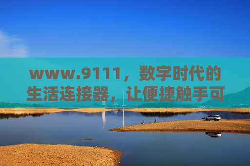 www.9111,数字时代的生活连接器,让便捷触手可及,www.9111,数字时代的生活连接器,便捷触手可及 www.9111,数字时代的生活连接器,让便捷触手可及,www.9111,数字时代的生活连接器,便捷触手可及