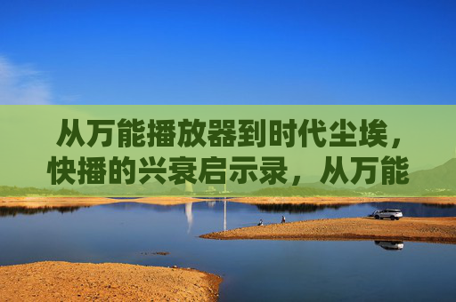 从万能播放器到时代尘埃，快播的兴衰启示录，从万能播放器到时代尘埃，快播的兴衰启示录