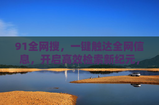 91全网搜,一键触达全网信息,开启高效检索新纪元,91全网搜,一键触达全网,开启高效检索新纪元 91全网搜,一键触达全网信息,开启高效检索新纪元,91全网搜,一键触达全网,开启高效检索新纪元