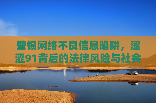 警惕网络不良信息陷阱,涩涩91背后的法律风险与社会警示,警惕涩涩91,网络不良信息的法律风险与社会警示 警惕网络不良信息陷阱,涩涩91背后的法律风险与社会警示,警惕涩涩91,网络不良信息的法律风险与社会警示