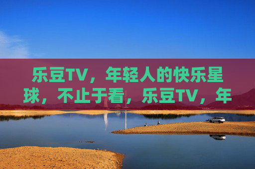 乐豆TV，年轻人的快乐星球，不止于看，乐豆TV，年轻人的快乐星球，不止于看