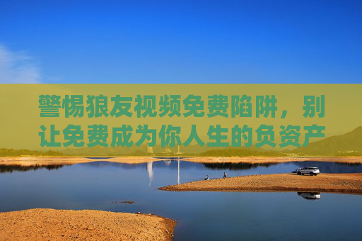 警惕狼友视频免费陷阱,别让免费成为你人生的负资产,警惕狼友视频免费陷阱,别让免费成人生负资产 警惕狼友视频免费陷阱,别让免费成为你人生的负资产,警惕狼友视频免费陷阱,别让免费成人生负资产