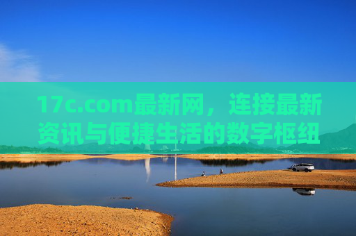 17c.com最新网,连接最新资讯与便捷生活的数字枢纽,17c.com最新网,连接最新资讯与便捷生活的数字枢纽 17c.com最新网,连接最新资讯与便捷生活的数字枢纽,17c.com最新网,连接最新资讯与便捷生活的数字枢纽