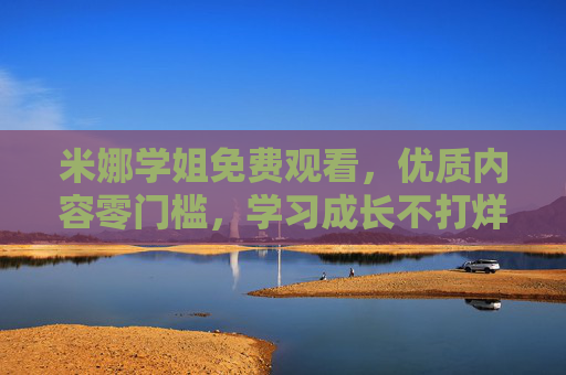 米娜学姐免费观看,优质内容零门槛,学习成长不打烊,米娜学姐免费学,零门槛优质内容,成长不打烊 米娜学姐免费观看,优质内容零门槛,学习成长不打烊,米娜学姐免费学,零门槛优质内容,成长不打烊