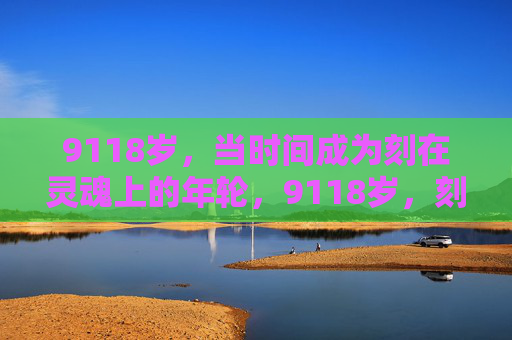 9118岁,当时间成为刻在灵魂上的年轮,9118岁,刻在灵魂上的年轮 9118岁,当时间成为刻在灵魂上的年轮,9118岁,刻在灵魂上的年轮