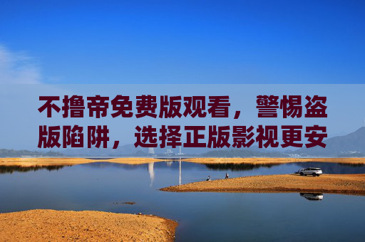 不撸帝免费版观看,警惕盗版陷阱,选择正版影视更安心,警惕不撸帝免费版陷阱,正版影视观看更安心 不撸帝免费版观看,警惕盗版陷阱,选择正版影视更安心,警惕不撸帝免费版陷阱,正版影视观看更安心