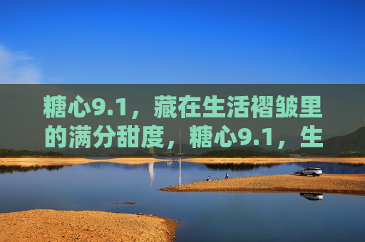 糖心9.1,藏在生活褶皱里的满分甜度,糖心9.1,生活褶皱里的满分甜度 糖心9.1,藏在生活褶皱里的满分甜度,糖心9.1,生活褶皱里的满分甜度
