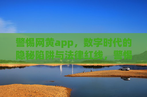 警惕网黄app,数字时代的隐秘陷阱与法律红线,警惕网黄app,数字时代的隐秘陷阱与法律红线 警惕网黄app,数字时代的隐秘陷阱与法律红线,警惕网黄app,数字时代的隐秘陷阱与法律红线