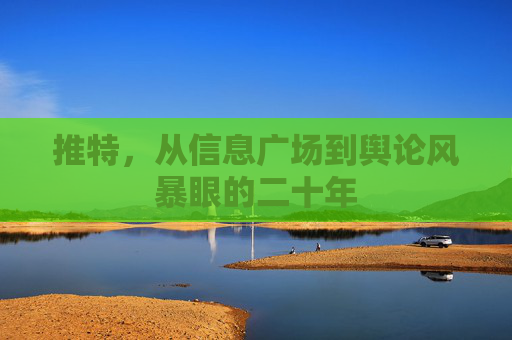 推特,从信息广场到舆论风暴眼的二十年 推特,从信息广场到舆论风暴眼的二十年