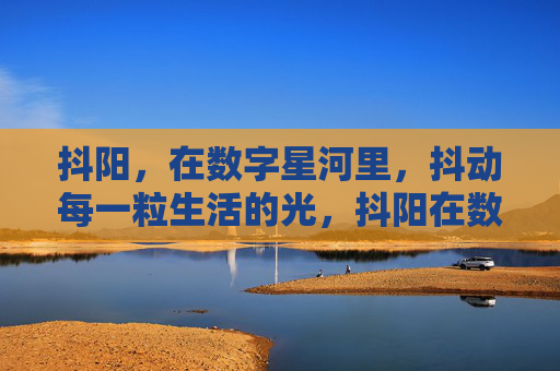 抖阳，在数字星河里，抖动每一粒生活的光，抖阳在数字星河，抖亮生活每一粒光