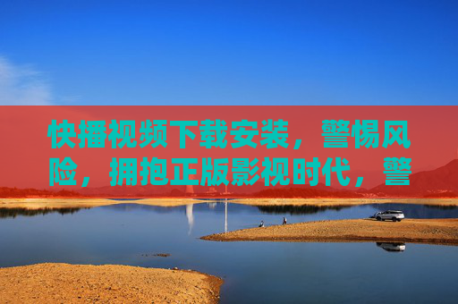 快播视频下载安装，警惕风险，拥抱正版影视时代，警惕快播下载风险，拥抱正版影视时代