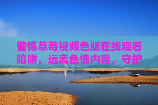 警惕草莓视频色版在线观看陷阱,远离色情内容,守护健康网络生活,警惕草莓视频色版陷阱,守护健康网络生活 警惕草莓视频色版在线观看陷阱,远离色情内容,守护健康网络生活,警惕草莓视频色版陷阱,守护健康网络生活