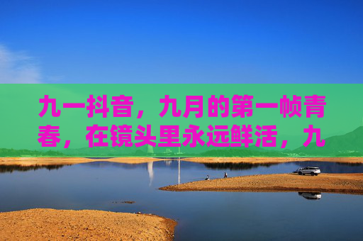 九一抖音,九月的第一帧青春,在镜头里永远鲜活,九月第一帧,抖音里的青春鲜活 九一抖音,九月的第一帧青春,在镜头里永远鲜活,九月第一帧,抖音里的青春鲜活
