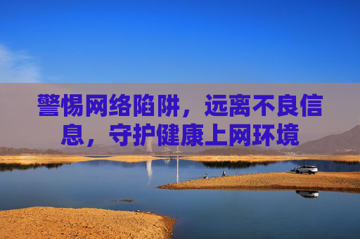 警惕网络陷阱,远离不良信息,守护健康上网环境 警惕网络陷阱,远离不良信息,守护健康上网环境