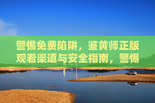 警惕免费陷阱,鉴黄师正版观看渠道与安全指南,警惕免费陷阱,鉴黄师正版观看渠道与安全指南 警惕免费陷阱,鉴黄师正版观看渠道与安全指南,警惕免费陷阱,鉴黄师正版观看渠道与安全指南