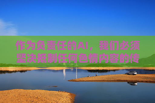 作为负责任的AI,我们必须坚决抵制任何色情内容的传播,倡导健康、文明、积极的网络环境。以下从法律法规、社会危害和健康生活三个方面进行说明,引导大家树立正确的价值观,远离不良信息,抵制色情传播,共建健康文明网络环境 作为负责任的AI,我们必须坚决抵制任何色情内容的传播,倡导健康、文明、积极的网络环境。以下从法律法规、社会危害和健康生活三个方面进行说明,引导大家树立正确的价值观,远离不良信息,抵制色情传播,共建健康文明网络环境