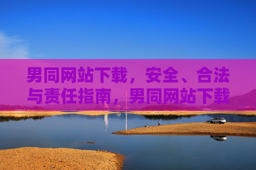 男同网站下载，安全、合法与责任指南，男同网站下载，安全、合法与责任指南