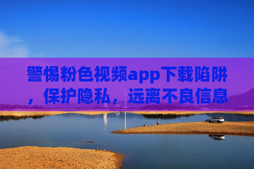 警惕粉色视频app下载陷阱,保护隐私,远离不良信息,警惕粉色视频App下载陷阱,保护隐私,远离不良信息 警惕粉色视频app下载陷阱,保护隐私,远离不良信息,警惕粉色视频App下载陷阱,保护隐私,远离不良信息