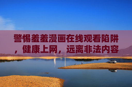 警惕羞羞漫画在线观看陷阱,健康上网,远离非法内容,警惕羞羞漫画在线陷阱,健康上网远离非法内容 警惕羞羞漫画在线观看陷阱,健康上网,远离非法内容,警惕羞羞漫画在线陷阱,健康上网远离非法内容