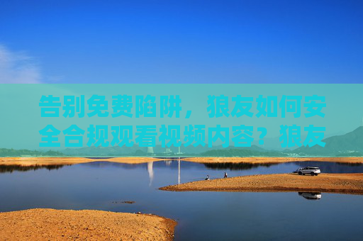 告别免费陷阱,狼友如何安全合规观看视频内容?狼友告别免费陷阱,安全合规观看视频指南 告别免费陷阱,狼友如何安全合规观看视频内容?狼友告别免费陷阱,安全合规观看视频指南