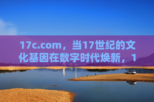 17c.com,当17世纪的文化基因在数字时代焕新,17c.com,17世纪文化基因的数字时代焕新 17c.com,当17世纪的文化基因在数字时代焕新,17c.com,17世纪文化基因的数字时代焕新