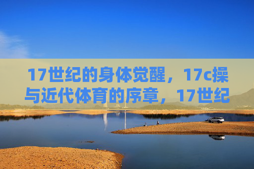 17世纪的身体觉醒,17c操与近代体育的序章,17世纪身体觉醒,近代体育的序章 17世纪的身体觉醒,17c操与近代体育的序章,17世纪身体觉醒,近代体育的序章