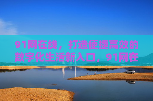 91网在线,打造便捷高效的数字化生活新入口,91网在线,便捷高效的数字化生活新入口 91网在线,打造便捷高效的数字化生活新入口,91网在线,便捷高效的数字化生活新入口