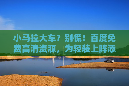 小马拉大车?别慌!百度免费高清资源,为轻装上阵添底气,小马拉大车?百度免费高清资源为轻装上阵添底气 小马拉大车?别慌!百度免费高清资源,为轻装上阵添底气,小马拉大车?百度免费高清资源为轻装上阵添底气