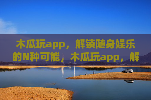 木瓜玩app,解锁随身娱乐的N种可能,木瓜玩app,解锁随身娱乐N种可能 木瓜玩app,解锁随身娱乐的N种可能,木瓜玩app,解锁随身娱乐N种可能